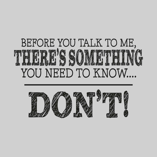 Before You Talk to Me There's Something You Need to Know - Don't