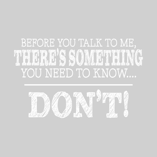 Before You Talk to Me There's Something You Need to Know - Don't