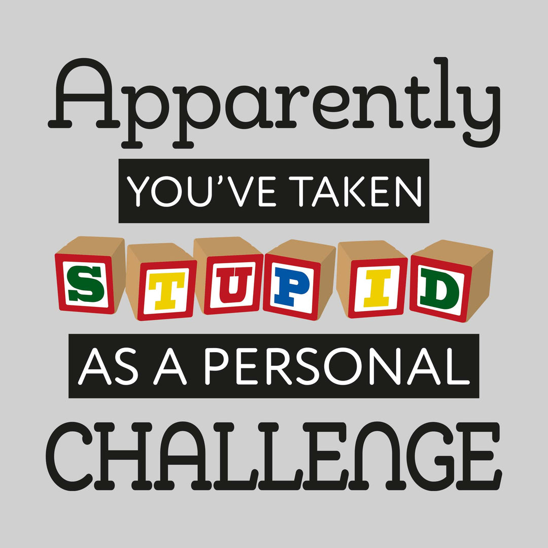 Apparently You've Taken Stupid As a Personal Challenge
