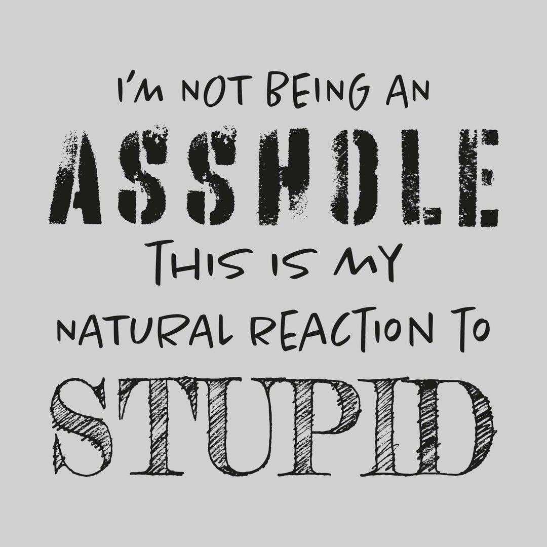 I'm Not Being An Asshole This is My Natural Reaction to Stupid