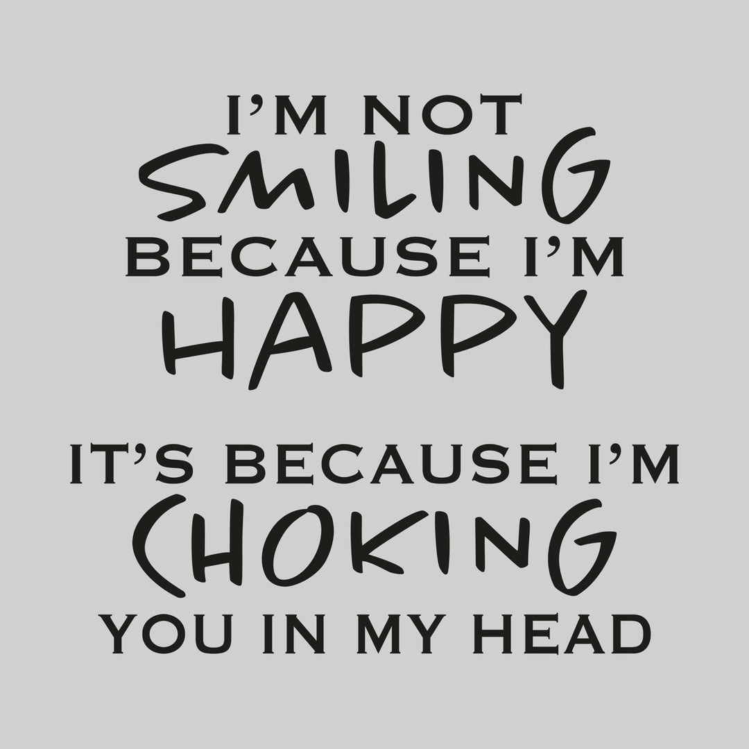 I'm Not Smiling Because I'm Happy It's Because I'm Choking You in My Head