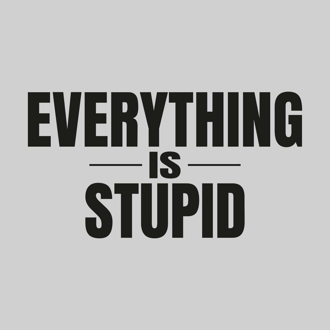 Everything Is Stupid