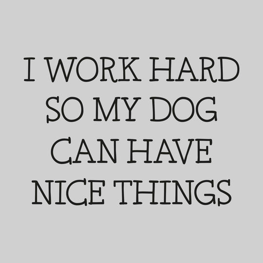 I Work Hard So My Dog Can Have Nice Things