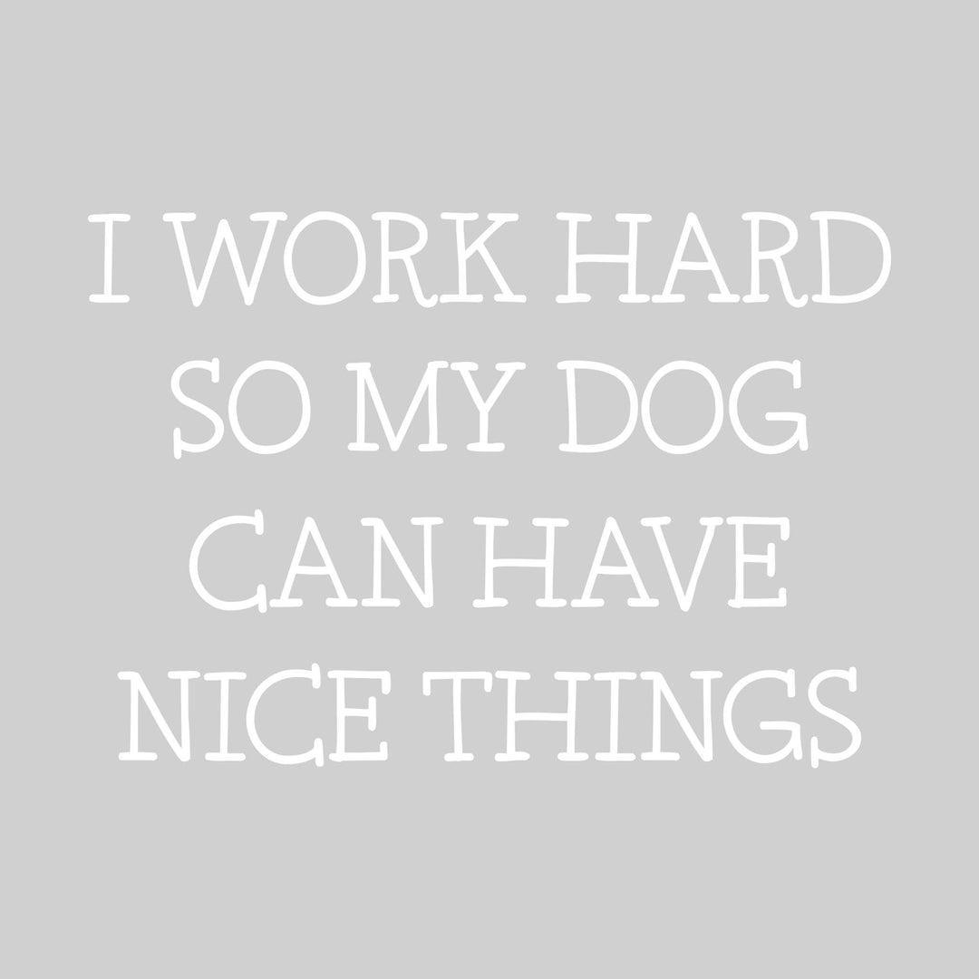 I Work Hard So My Dog Can Have Nice Things