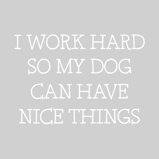 I Work Hard So My Dog Can Have Nice Things